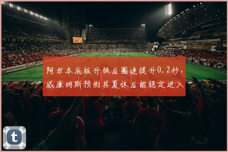 阿尔本底板升级后圈速提升0.2秒，威廉姆斯预测其夏休后能稳定进入Q2