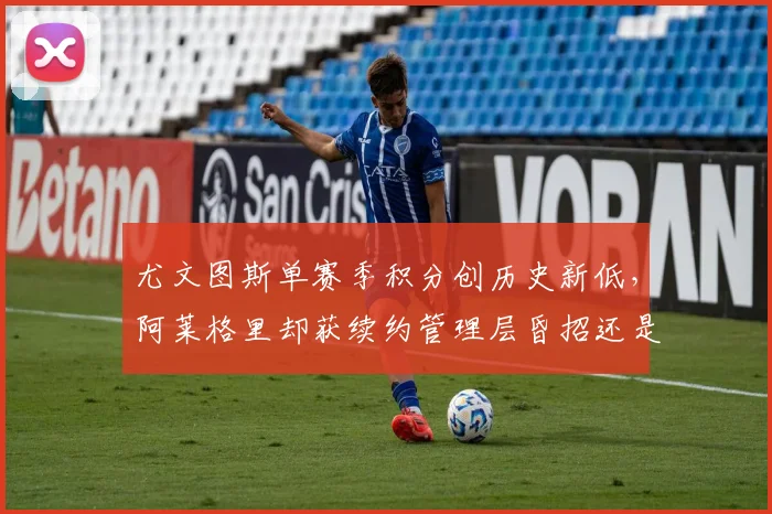 尤文图斯单赛季积分创历史新低，阿莱格里却获续约管理层昏招还是信任危机