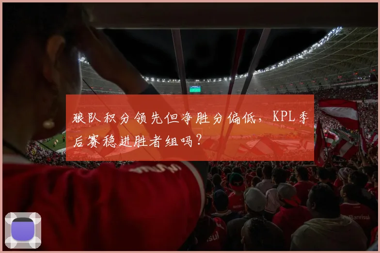 狼队积分领先但净胜分偏低，KPL季后赛稳进胜者组吗？
