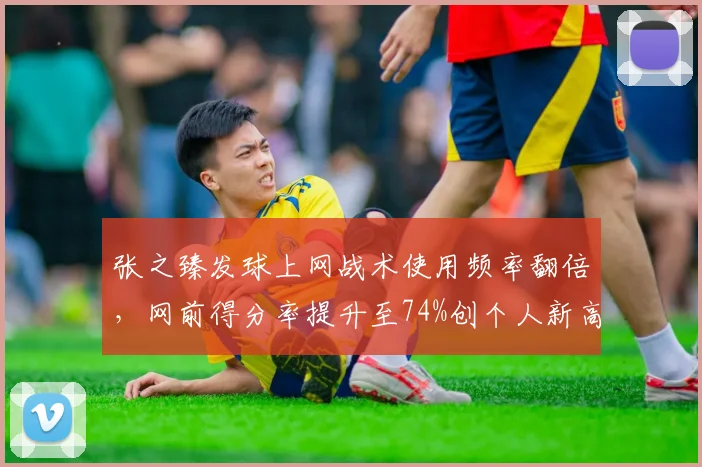 张之臻发球上网战术使用频率翻倍，网前得分率提升至74%创个人新高