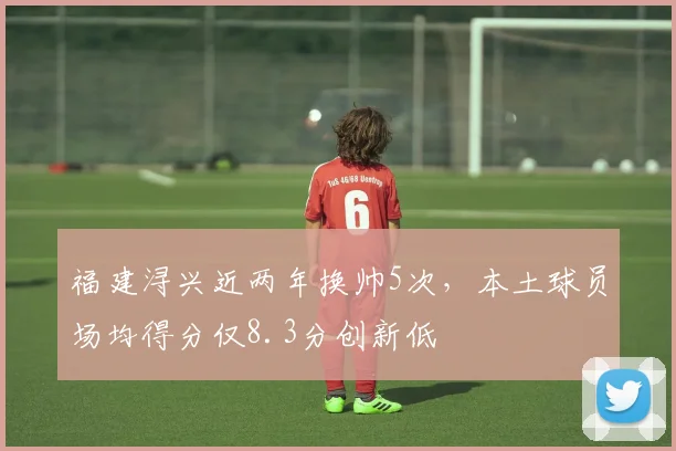 福建浔兴近两年换帅5次，本土球员场均得分仅8.3分创新低