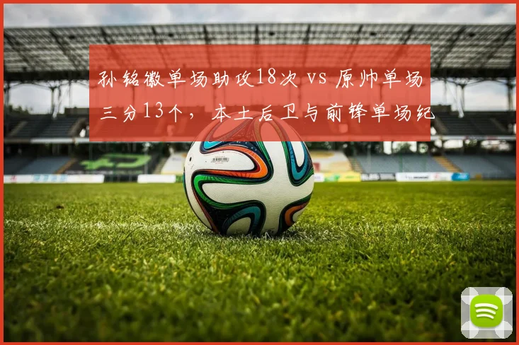 孙铭徽单场助攻18次 vs 原帅单场三分13个，本土后卫与前锋单场纪录对比