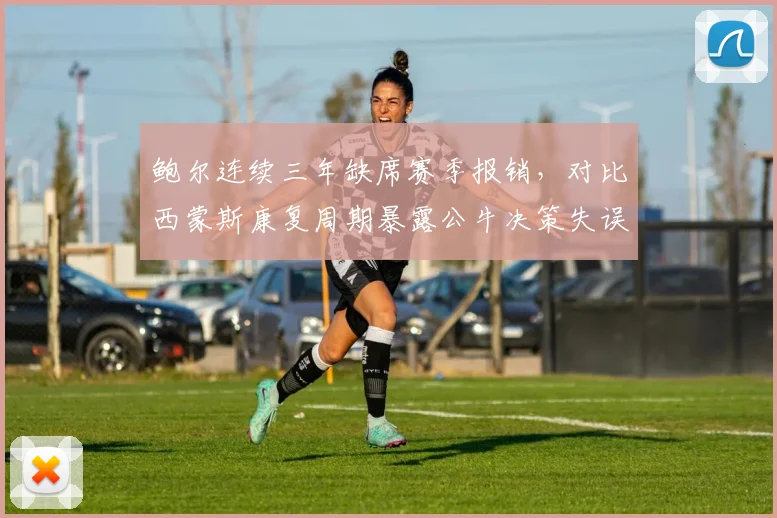 鲍尔连续三年缺席赛季报销，对比西蒙斯康复周期暴露公牛决策失误