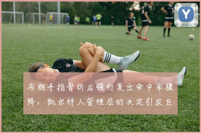 布朗手指骨折后强行复出命中率骤降，凯尔特人管理层的决定引发巨大争议
