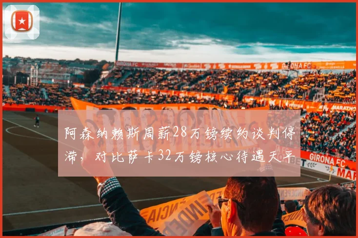 阿森纳赖斯周薪28万镑续约谈判停滞，对比萨卡32万镑核心待遇天平倾斜