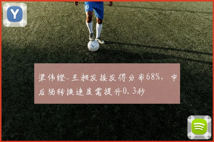 梁伟铿_王昶发接发得分率68%，中后场转换速度需提升0.3秒